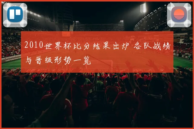 2010世界杯比分结果出炉 各队战绩与晋级形势一览