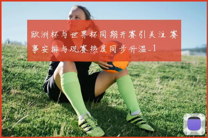 欧洲杯与世界杯同期开赛引关注 赛事安排与观赛热度同步升温_1