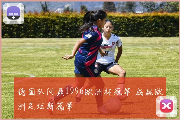 德国队问鼎1996欧洲杯冠军 成就欧洲足坛新篇章