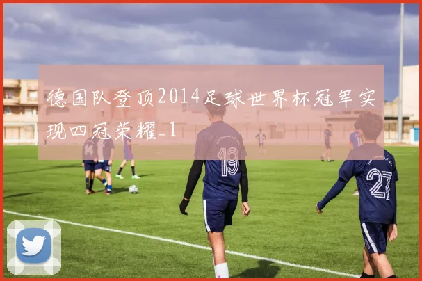德国队登顶2014足球世界杯冠军实现四冠荣耀_1