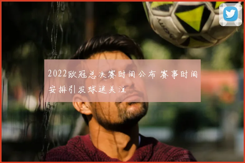 2022欧冠总决赛时间公布 赛事时间安排引发球迷关注