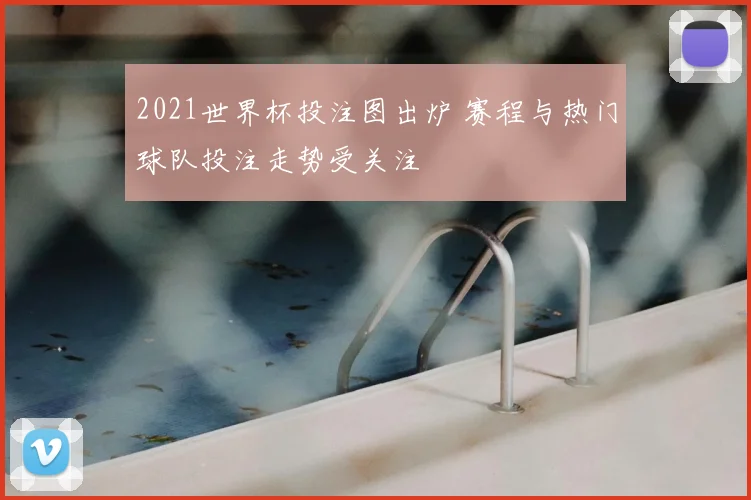 2021世界杯投注图出炉 赛程与热门球队投注走势受关注