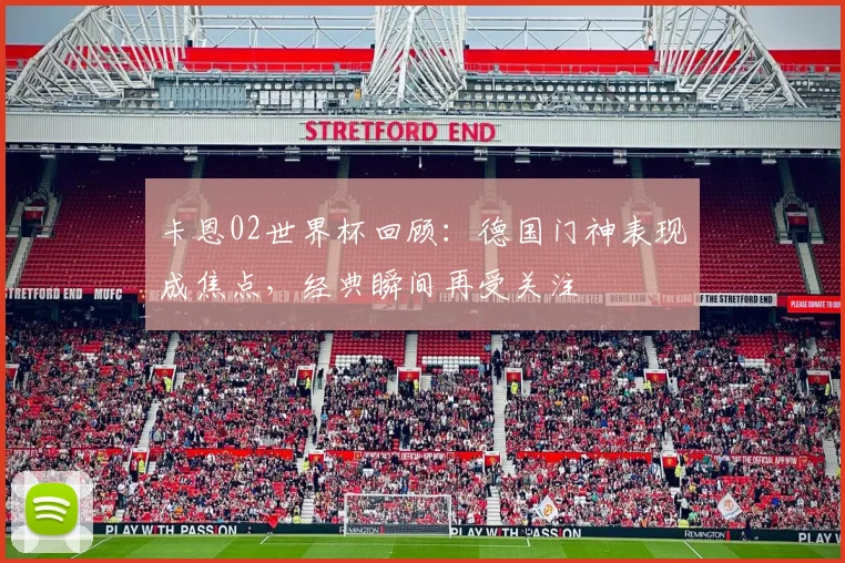 卡恩02世界杯回顾:德国门神表现成焦点,经典瞬间再受关注