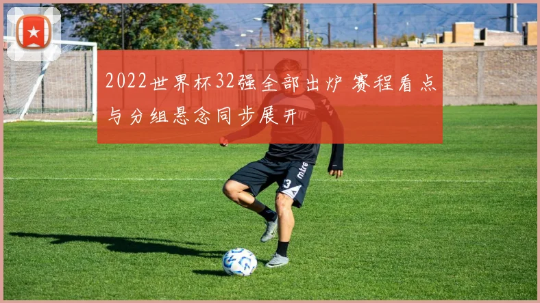2022世界杯32强全部出炉 赛程看点与分组悬念同步展开