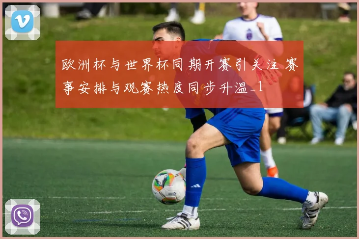欧洲杯与世界杯同期开赛引关注 赛事安排与观赛热度同步升温_1